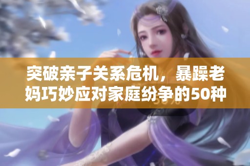 突破亲子关系危机，暴躁老妈巧妙应对家庭纷争的50种方法