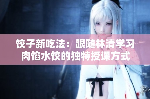 饺子新吃法：跟随林清学习肉馅水饺的独特授课方式