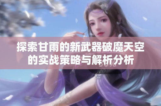 探索甘雨的新武器破魔天空的实战策略与解析分析