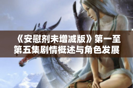 《安慰剂未增减版》第一至第五集剧情概述与角色发展分析