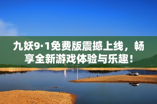 九妖9·1免费版震撼上线，畅享全新游戏体验与乐趣！