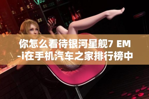 你怎么看待银河星舰7 EM-i在手机汽车之家排行榜中的表现？