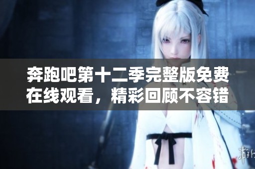 奔跑吧第十二季完整版免费在线观看，精彩回顾不容错过