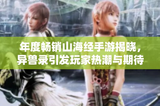 年度畅销山海经手游揭晓，异兽录引发玩家热潮与期待