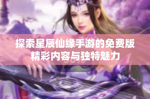 探索星辰仙缘手游的免费版精彩内容与独特魅力