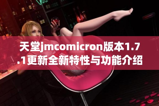 天堂jmcomicron版本1.7.1更新全新特性与功能介绍