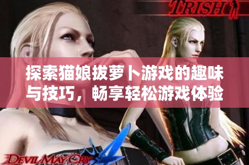 探索猫娘拔萝卜游戏的趣味与技巧，畅享轻松游戏体验