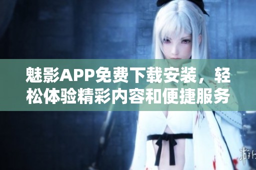 魅影APP免费下载安装，轻松体验精彩内容和便捷服务