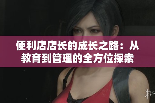 便利店店长的成长之路：从教育到管理的全方位探索