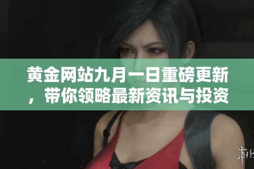 黄金网站九月一日重磅更新，带你领略最新资讯与投资机遇