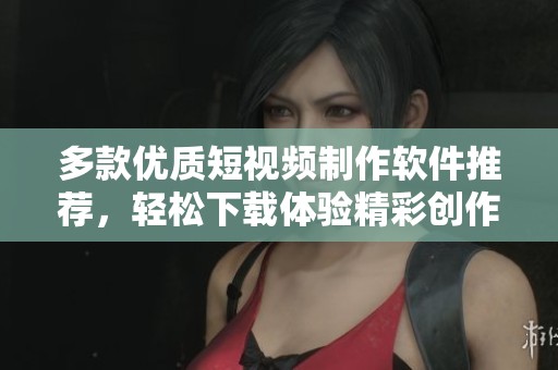 多款优质短视频制作软件推荐，轻松下载体验精彩创作
