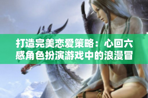 打造完美恋爱策略：心回六感角色扮演游戏中的浪漫冒险之旅