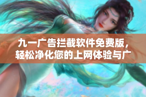 九一广告拦截软件免费版，轻松净化您的上网体验与广告烦扰