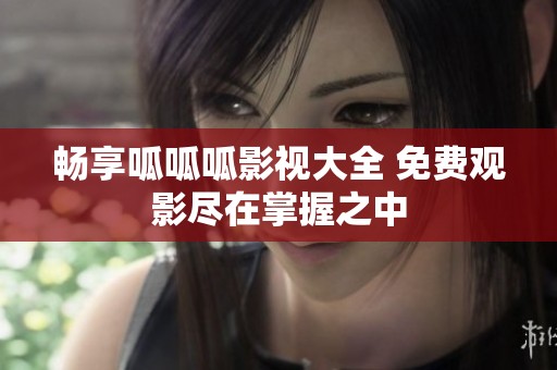 畅享呱呱呱影视大全 免费观影尽在掌握之中