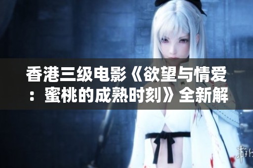 香港三级电影《欲望与情爱：蜜桃的成熟时刻》全新解读