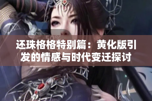 还珠格格特别篇：黄化版引发的情感与时代变迁探讨