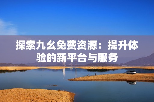 探索九幺免费资源：提升体验的新平台与服务