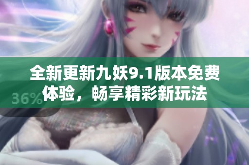 全新更新九妖9.1版本免费体验，畅享精彩新玩法
