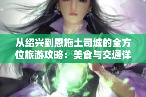 从绍兴到恩施土司城的全方位旅游攻略：美食与交通详解