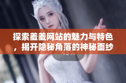 探索羞羞网站的魅力与特色，揭开隐秘角落的神秘面纱