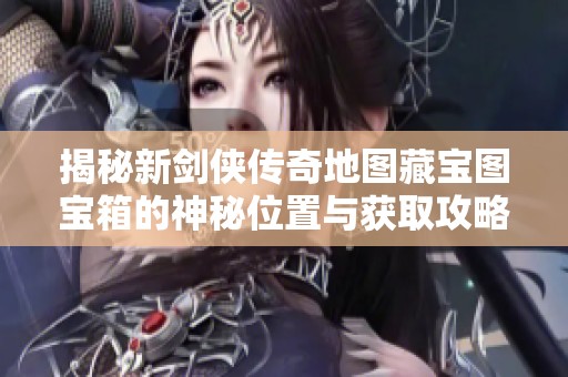 揭秘新剑侠传奇地图藏宝图宝箱的神秘位置与获取攻略