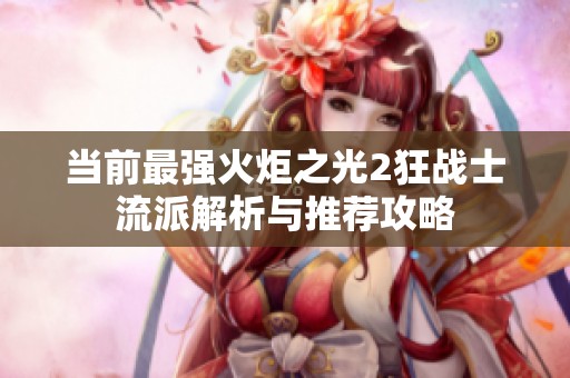 当前最强火炬之光2狂战士流派解析与推荐攻略