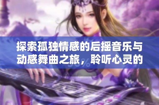 探索孤独情感的后摇音乐与动感舞曲之旅，聆听心灵的共鸣与舞动的节奏