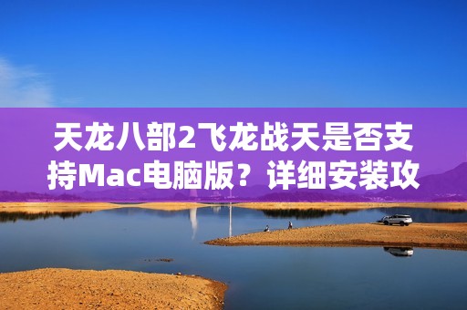 天龙八部2飞龙战天是否支持Mac电脑版？详细安装攻略分享
