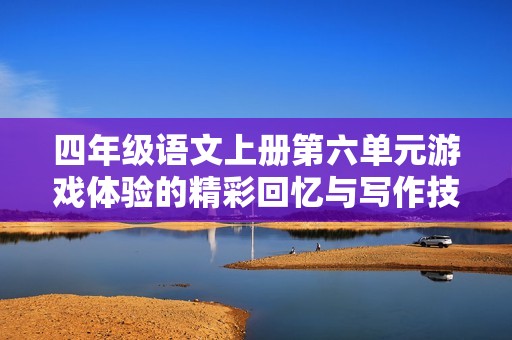 四年级语文上册第六单元游戏体验的精彩回忆与写作技巧分享