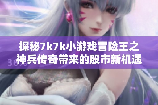 探秘7k7k小游戏冒险王之神兵传奇带来的股市新机遇
