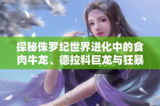 探秘侏罗纪世界进化中的食肉牛龙、德拉科巨龙与狂暴龙