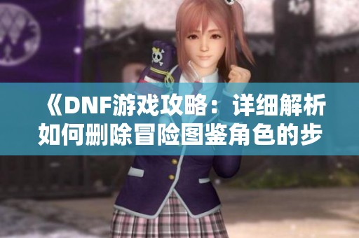 《DNF游戏攻略：详细解析如何删除冒险图鉴角色的步骤》