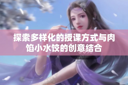 探索多样化的授课方式与肉馅小水饺的创意结合