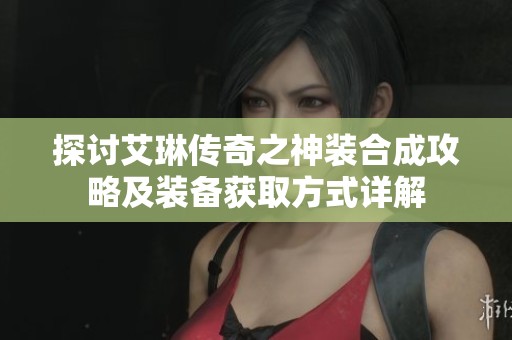 探讨艾琳传奇之神装合成攻略及装备获取方式详解