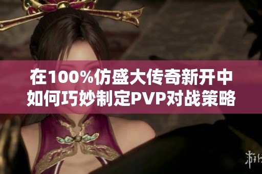 在100%仿盛大传奇新开中如何巧妙制定PVP对战策略以获取胜利