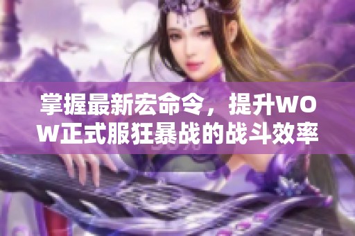 掌握最新宏命令，提升WOW正式服狂暴战的战斗效率与体验。