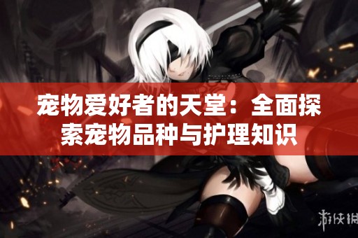 宠物爱好者的天堂：全面探索宠物品种与护理知识