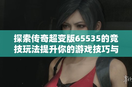 探索传奇超变版65535的竞技玩法提升你的游戏技巧与乐趣