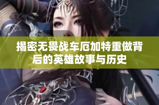揭密无畏战车厄加特重做背后的英雄故事与历史