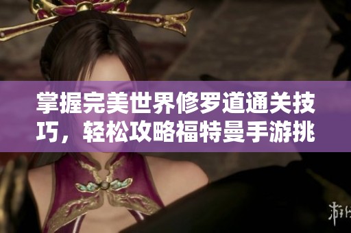 掌握完美世界修罗道通关技巧，轻松攻略福特曼手游挑战！