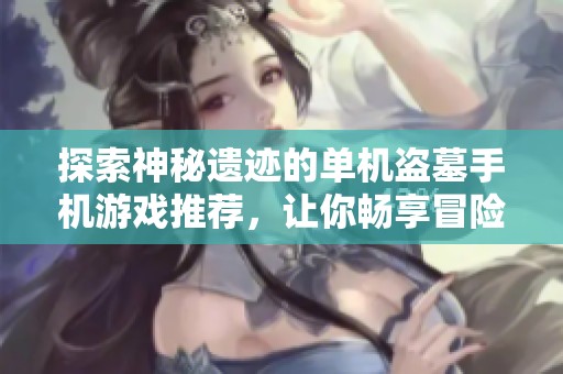 探索神秘遗迹的单机盗墓手机游戏推荐，让你畅享冒险之旅