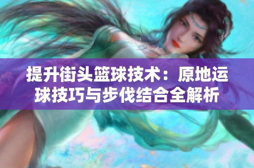 提升街头篮球技术：原地运球技巧与步伐结合全解析