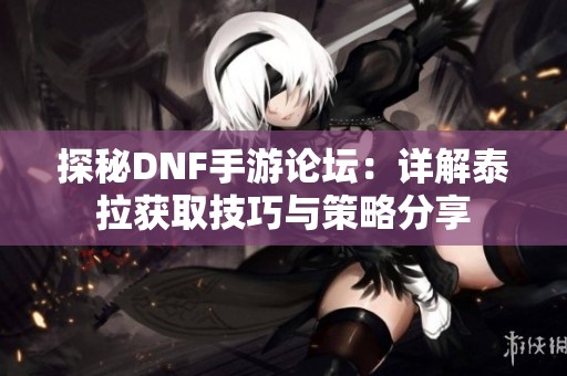 探秘DNF手游论坛：详解泰拉获取技巧与策略分享