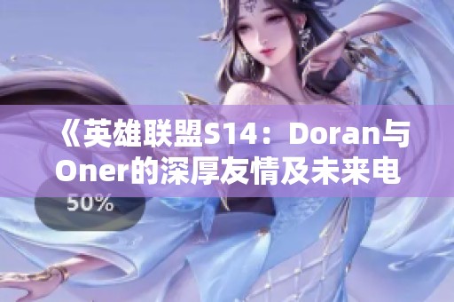 《英雄联盟S14：Doran与Oner的深厚友情及未来电竞发展前景探讨》