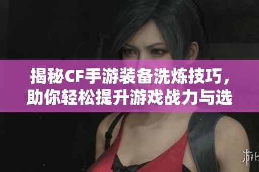 揭秘CF手游装备洗炼技巧，助你轻松提升游戏战力与选择效果