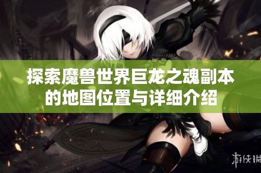 探索魔兽世界巨龙之魂副本的地图位置与详细介绍