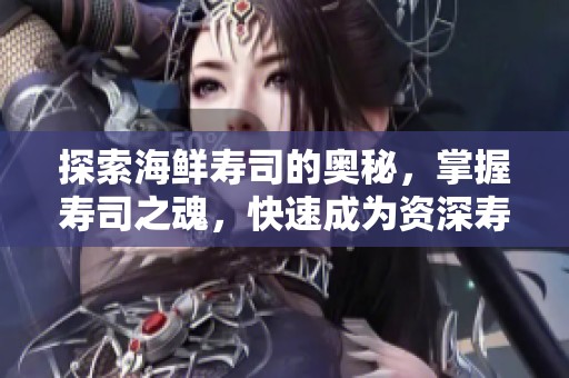 探索海鲜寿司的奥秘，掌握寿司之魂，快速成为资深寿司达人！