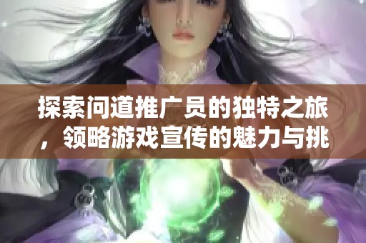 探索问道推广员的独特之旅，领略游戏宣传的魅力与挑战