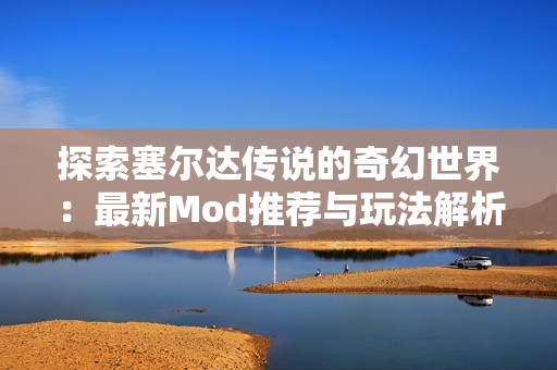 探索塞尔达传说的奇幻世界：最新Mod推荐与玩法解析