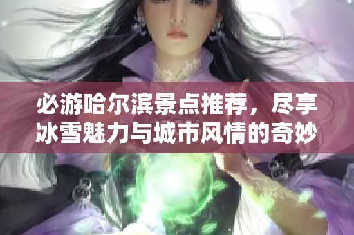 必游哈尔滨景点推荐，尽享冰雪魅力与城市风情的奇妙之旅